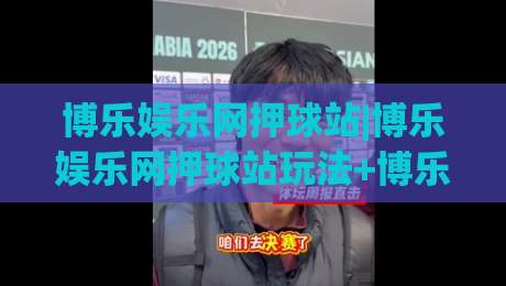 博乐娱乐网押球站|博乐娱乐网押球站玩法+博乐娱乐网押球站体验亮点,新手快速上手看这篇|最大权威网页买球网1080P官网无插件低调看冠军走盘
