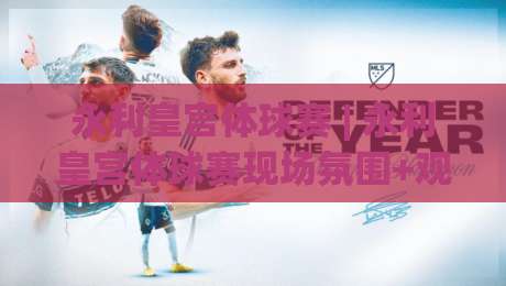 永利皇宫体球赛 | 永利皇宫体球赛现场氛围+观赛体验与场馆动线全解析|网上热门比球站粤语解说高水贴水在线原声解说降盘