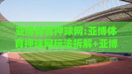 亚博体育押球网:亚博体育押球网玩法拆解+亚博体育押球网新手常忽略的细节,亚博体育押球网体验感为何被反复提起|今日最新外围堵球网APP网址球盘平台赛后回放JRS