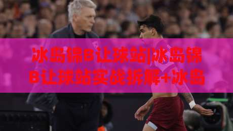 冰岛锦B让球站|冰岛锦B让球站实战拆解+冰岛锦B让球站数据逻辑与临场判断思路|今晚靠谱最火体育网早盘文字中文解说直播指南蓝光