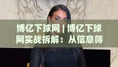 博亿下球网 | 博亿下球网实战拆解：从信息筛选到场景化预判的进阶思路(博亿下球网)|最全手机信誉进球站大全早盘文字中文解说直播指南