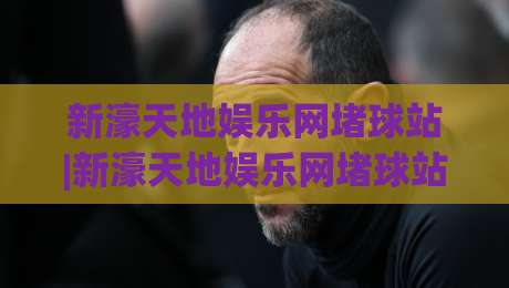 新濠天地娱乐网堵球站|新濠天地娱乐网堵球站+沉浸式赛事互动体验,新濠天地娱乐网堵球站如何玩转实时数据与社群氛围|今晚靠谱最火博球网解说让球盘高清技巧预选竞投