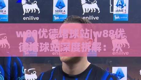 w88优德堵球站|w88优德堵球站深度拆解：从赛事数据到互动体验，w88优德堵球站为何值得长期关注？|最全手机信誉比球站走地大全早盘文字中文解说直播