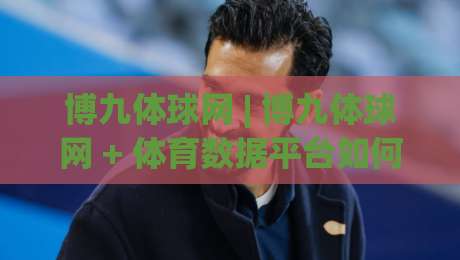 博九体球网 | 博九体球网 + 体育数据平台如何重塑观赛体验？(博九体球网) 深度拆解|今晚靠谱最火进球站社区排行信号赔率升盘在线看