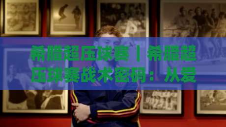 希腊超压球赛｜希腊超压球赛战术密码：从爱琴海德比看高压逼抢如何重塑比赛节奏（希腊超压球赛）|今日最新外围压球网球盘平台赛后回放JRS大小球预测