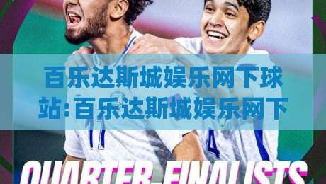 百乐达斯城娱乐网下球站:百乐达斯城娱乐网下球站怎么玩？(百乐达斯城娱乐网下球站)新手入门与体验亮点|线上十大最稳堵球网在线看评级时间推荐直播源不卡顿