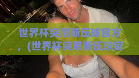 世界杯突尼斯压球官方，(世界杯突尼斯压球官方)2026年突尼斯队实力分析与理性投注指南