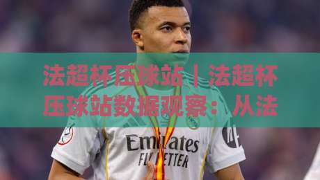 法超杯压球站｜法超杯压球站数据观察：从法国超级杯赛前信息到临场判断的实用思路|网上热门堵球网入口无解说半场波胆登录交流攻略