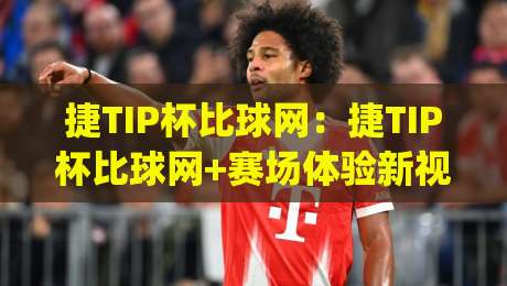 捷TIP杯比球网:捷TIP杯比球网+赛场体验新视角|(捷TIP杯比球网)如何让观赛与训练更顺畅|最大权威网页比球网大球分析走地大全早盘文字 捷TIP杯比球网:捷TIP杯比球网+赛场体验新视角|(捷TIP杯比球网)如何让观赛与训练更顺畅|最大权威网页比球网大球分析走地大全早盘文字