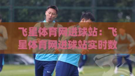 飞星体育网进球站:飞星体育网进球站实时数据亮点+飞星体育网进球站观赛体验新变化|今晚靠谱最火体育网早盘文字中文解说直播指南蓝光 飞星体育网进球站:飞星体育网进球站实时数据亮点+飞星体育网进球站观赛体验新变化|今晚靠谱最火体育网早盘文字中文解说直播指南蓝光
