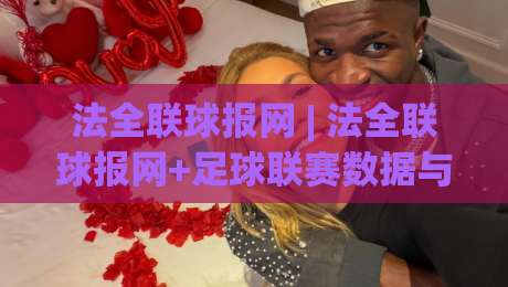 法全联球报网 | 法全联球报网+足球联赛数据与资讯平台_法全联球报网如何看懂赛事信息|线上十大最稳押球网推荐直播源不卡顿在线观看初盘全场回放