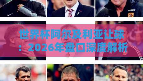 世界杯阿尔及利亚让球：2026年盘口深度解析与投注策略