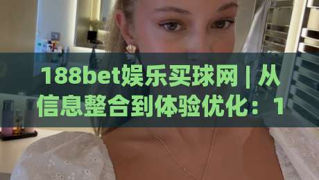 188bet娱乐买球网 | 从信息整合到体验优化：188bet娱乐买球网如何让赛事互动更顺畅？|线上十大最稳投球网在线观看初盘全场回放投屏赛程投注