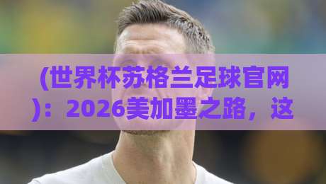 (世界杯苏格兰足球官网):2026美加墨之路,这些隐藏功能你用过没? (世界杯苏格兰足球官网):2026美加墨之路,这些隐藏功能你用过没?