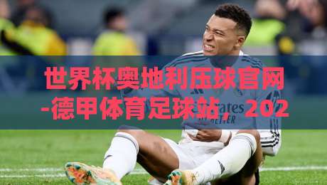 世界杯奥地利压球官网-德甲体育足球站,2026年最新实战测评与避坑指南 世界杯奥地利压球官网-德甲体育足球站,2026年最新实战测评与避坑指南