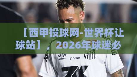【西甲投球网-世界杯让球站】,2026年球迷必看的三大变化 【西甲投球网-世界杯让球站】,2026年球迷必看的三大变化
