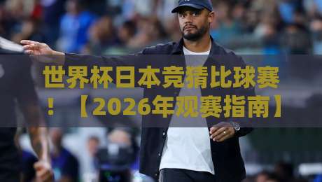 世界杯日本竞猜比球赛！【2026年观赛指南】你准备好了吗？