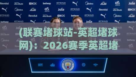 (联赛堵球站-英超堵球网)：2026赛季英超堵球指南与实战分析