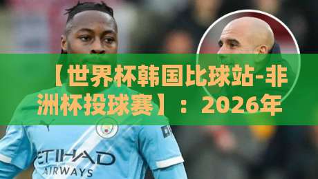【世界杯韩国比球站-非洲杯投球赛】：2026年球迷必看的投注攻略与冷门解析