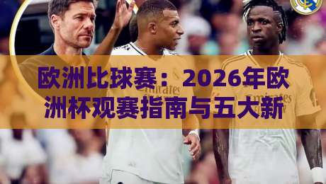 欧洲比球赛：2026年欧洲杯观赛指南与五大新变化（欧洲比球赛）