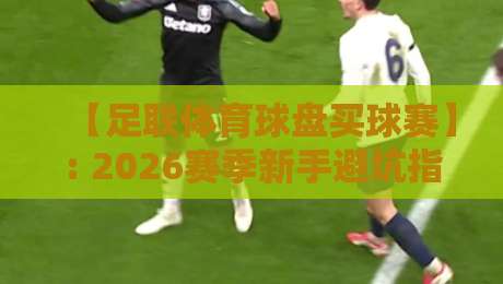 【足联体育球盘买球赛】: 2026赛季新手避坑指南与实战经验