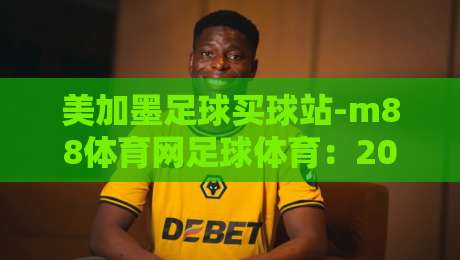 美加墨足球买球站-m88体育网足球体育：2026世界杯热潮下的专业投注指南
