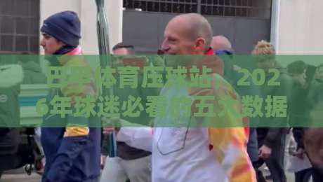 巴甲体育压球站，2026年球迷必看的五大数据新趋势