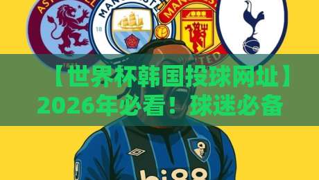 【世界杯韩国投球网址】2026年必看！球迷必备的观赛神器与安全指南