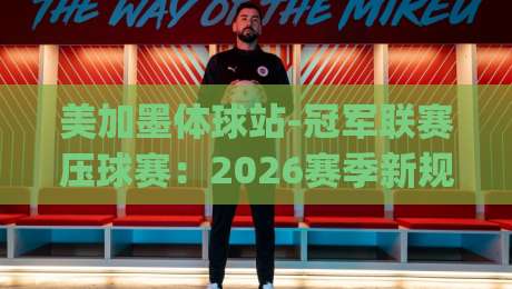 美加墨体球站-冠军联赛压球赛：2026赛季新规与投注策略全解读(美加墨体球站)