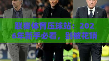 联赛体育压球站:2026年新手必看,别被花哨宣传坑了! 联赛体育压球站:2026年新手必看,别被花哨宣传坑了!