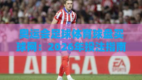 奥运会足球体育球盘买球网：2026年投注指南与靠谱平台推荐
