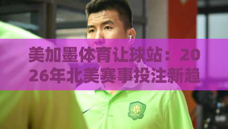 美加墨体育让球站：2026年北美赛事投注新趋势与实战技巧