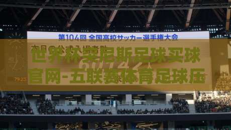 世界杯突尼斯足球买球官网-五联赛体育足球压球赛：2026年最新投注指南与避坑心得