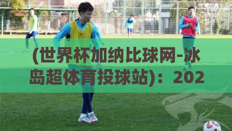 (世界杯加纳比球网-冰岛超体育投球站)：2026年这些冷门玩法你试过没？