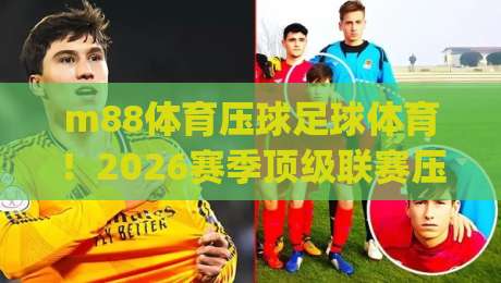 m88体育压球足球体育！2026赛季顶级联赛压球策略深度解析 (m88体育压球足球体育) 助你提升胜率