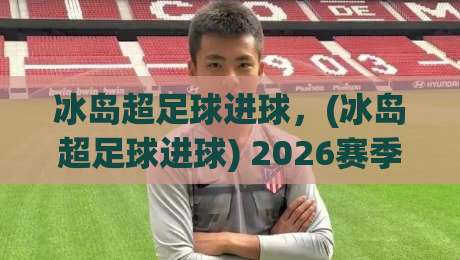 冰岛超足球进球，(冰岛超足球进球) 2026赛季进球狂潮背后的数据真相