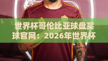世界杯哥伦比亚球盘买球官网：2026年世界杯投注避坑指南与玩家真实反馈