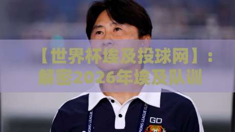 【世界杯埃及投球网】: 解密2026年埃及队训练秘密武器