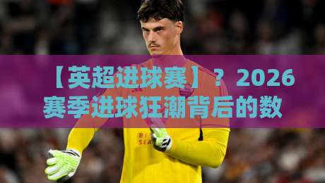 【英超进球赛】?2026赛季进球狂潮背后的数据密码与战术革命 【英超进球赛】?2026赛季进球狂潮背后的数据密码与战术革命