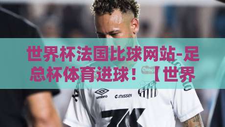 世界杯法国比球网站-足总杯体育进球！【世界杯法国比球网站】2026年最全进球预测指南