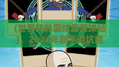 (世界杯韩国球盘买球站),2026年新手避坑指南与实战策略 (世界杯韩国球盘买球站),2026年新手避坑指南与实战策略