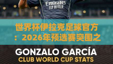 世界杯伊拉克足球官方：2026年预选赛突围之路深度解析