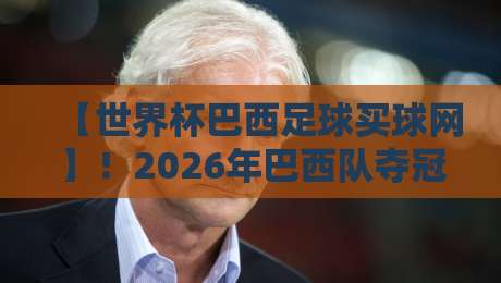 【世界杯巴西足球买球网】!2026年巴西队夺冠赔率背后的那些事儿 【世界杯巴西足球买球网】!2026年巴西队夺冠赔率背后的那些事儿