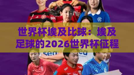 世界杯埃及比球:埃及足球的2026世界杯征程与挑战(世界杯埃及比球) 世界杯埃及比球:埃及足球的2026世界杯征程与挑战(世界杯埃及比球)
