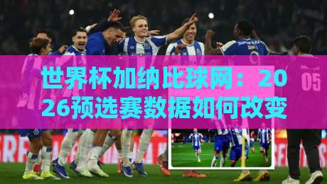 世界杯加纳比球网:2026预选赛数据如何改变球迷观赛方式 世界杯加纳比球网:2026预选赛数据如何改变球迷观赛方式