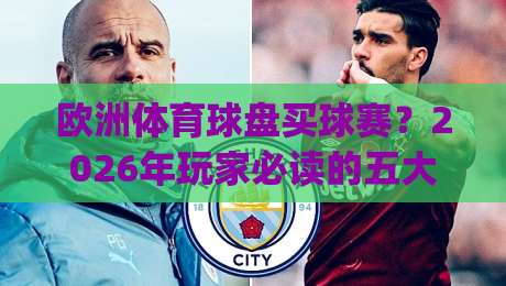 欧洲体育球盘买球赛?2026年玩家必读的五大实战技巧与防骗手册(欧洲体育球盘买球赛)深度剖析 欧洲体育球盘买球赛?2026年玩家必读的五大实战技巧与防骗手册(欧洲体育球盘买球赛)深度剖析