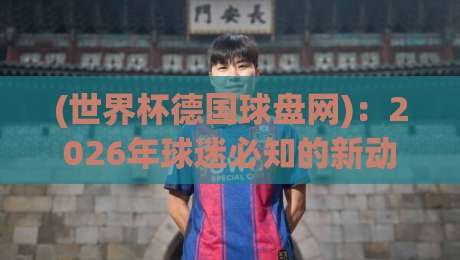 (世界杯德国球盘网)：2026年球迷必知的新动向与实战技巧