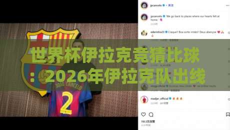 世界杯伊拉克竞猜比球：2026年伊拉克队出线赔率与球迷必看攻略【世界杯伊拉克竞猜比球】