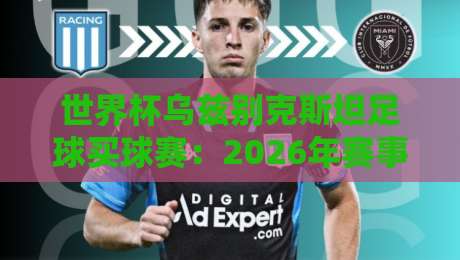 世界杯乌兹别克斯坦足球买球赛:2026年赛事投注指南与理性分析 世界杯乌兹别克斯坦足球买球赛:2026年赛事投注指南与理性分析