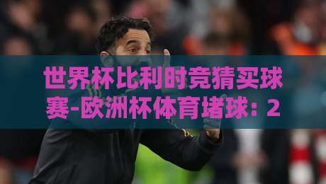 世界杯比利时竞猜买球赛-欧洲杯体育堵球: 2026年球迷必看的竞彩技巧与平台推荐